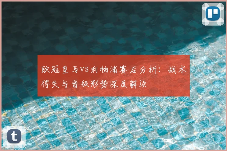 欧冠皇马vs利物浦赛后分析：战术得失与晋级形势深度解读