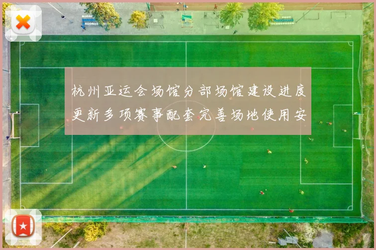 杭州亚运会场馆分部场馆建设进度更新多项赛事配套完善场地使用安排明确