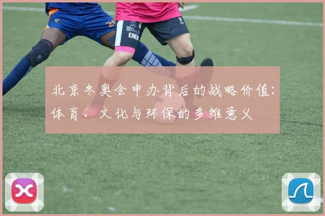 北京冬奥会申办背后的战略价值：体育、文化与环保的多维意义