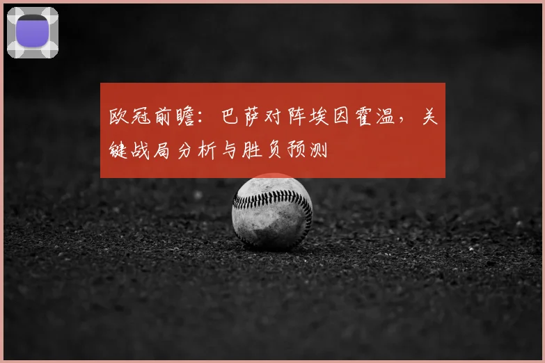 欧冠前瞻：巴萨对阵埃因霍温，关键战局分析与胜负预测
