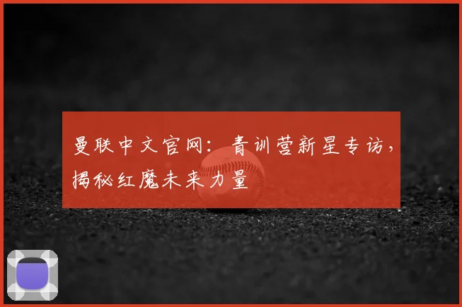 曼联中文官网：青训营新星专访，揭秘红魔未来力量