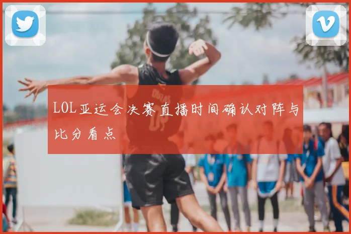 LOL亚运会决赛直播时间确认对阵与比分看点