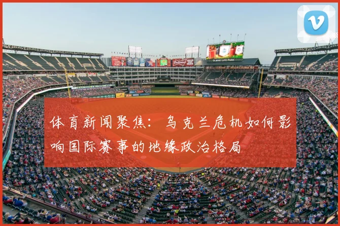 体育新闻聚焦：乌克兰危机如何影响国际赛事的地缘政治格局