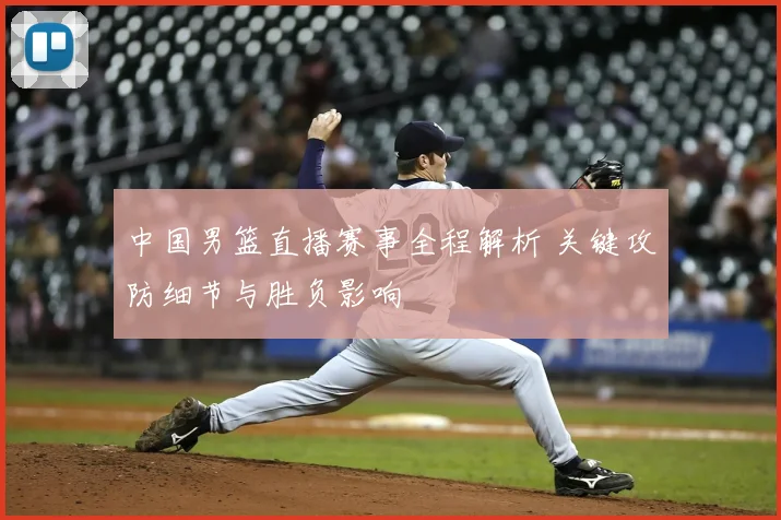 中国男篮直播赛事全程解析 关键攻防细节与胜负影响