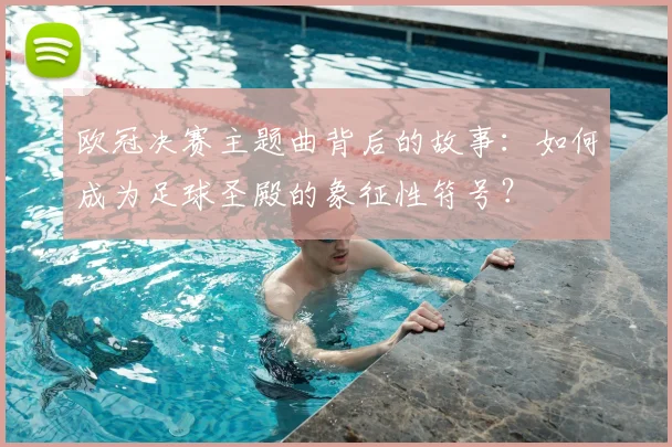 欧冠决赛主题曲背后的故事：如何成为足球圣殿的象征性符号？