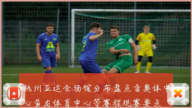 杭州亚运会场馆分布盘点含奥体中心黄龙体育中心等赛程观赛要点