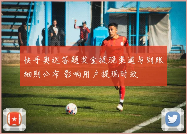 快手奥运答题奖金提现渠道与到账细则公布 影响用户提现时效