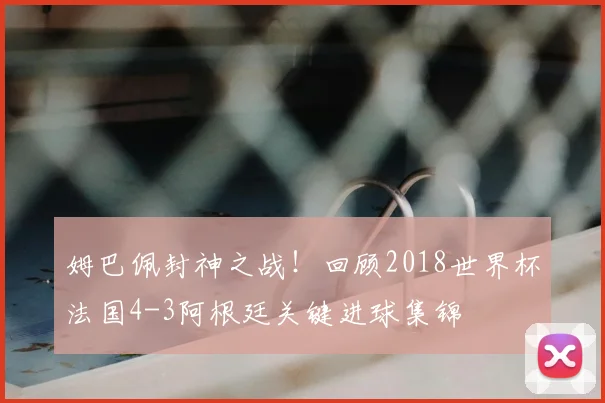 姆巴佩封神之战！回顾2018世界杯法国4-3阿根廷关键进球集锦