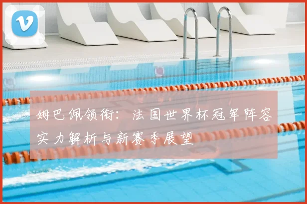 姆巴佩领衔：法国世界杯冠军阵容实力解析与新赛季展望