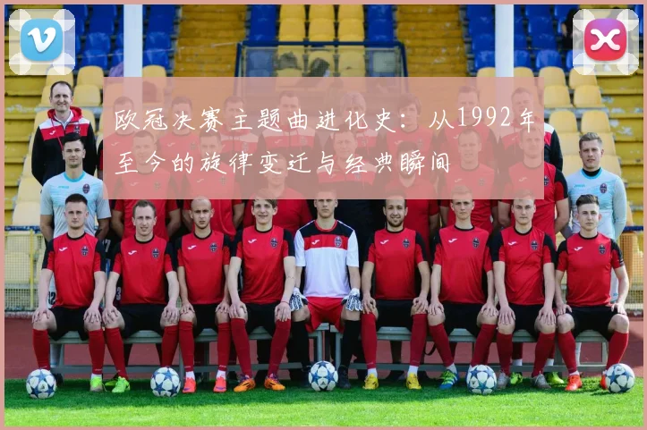 欧冠决赛主题曲进化史：从1992年至今的旋律变迁与经典瞬间