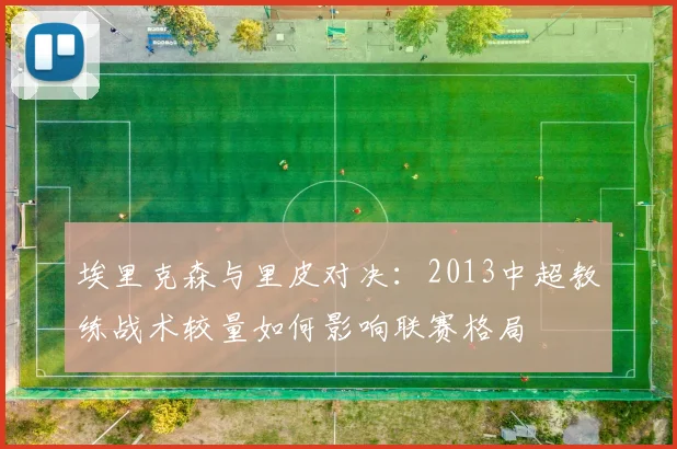 埃里克森与里皮对决：2013中超教练战术较量如何影响联赛格局