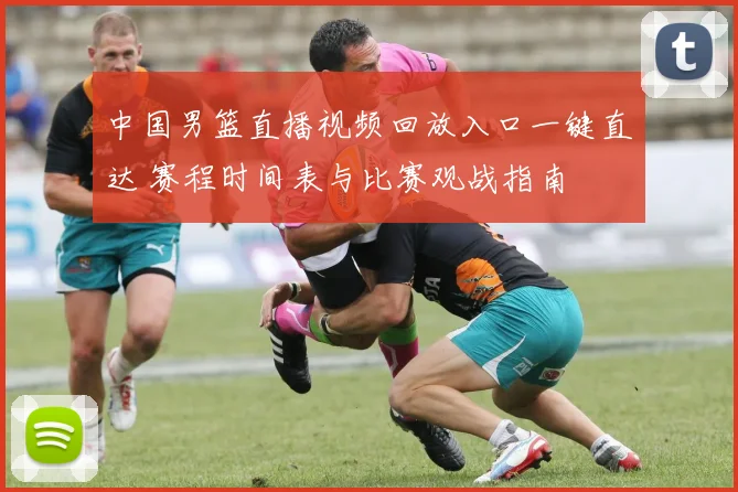 中国男篮直播视频回放入口一键直达 赛程时间表与比赛观战指南