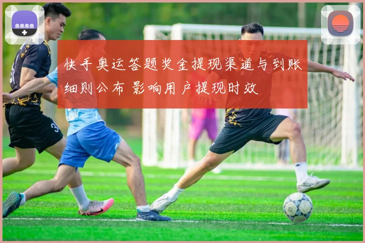 快手奥运答题奖金提现渠道与到账细则公布 影响用户提现时效