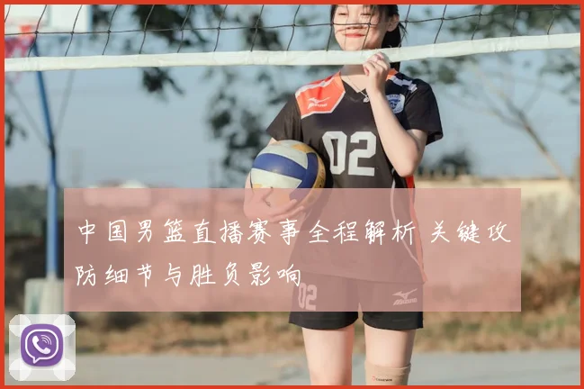 中国男篮直播赛事全程解析 关键攻防细节与胜负影响