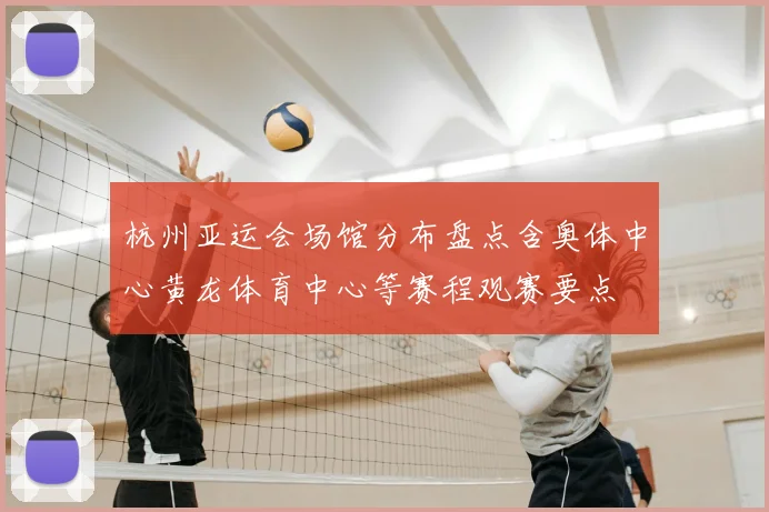 杭州亚运会场馆分布盘点含奥体中心黄龙体育中心等赛程观赛要点
